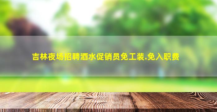 吉林夜场招聘酒水促销员免工装.免入职费