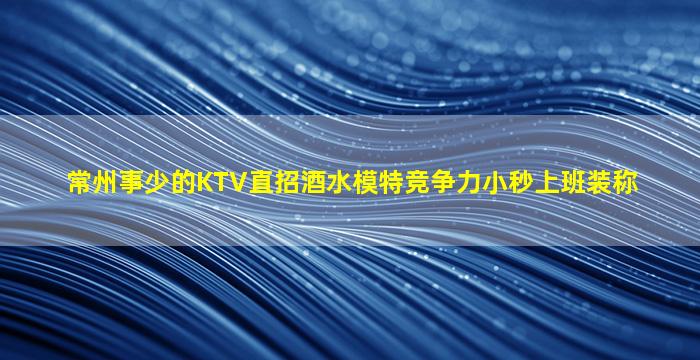 常州事少的KTV直招酒水模特竞争力小秒上班装称