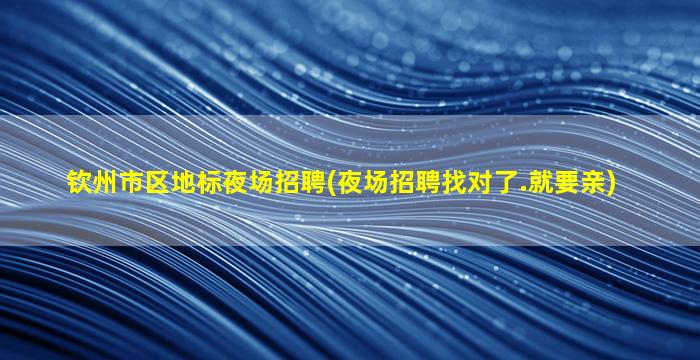 钦州市区地标夜场招聘(夜场招聘找对了.就要亲)